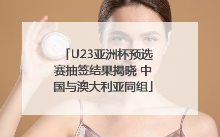 U23亚洲杯预选赛抽签结果揭晓 中国与澳大利亚同组